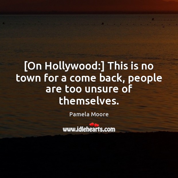 [On Hollywood:] This is no town for a come back, people are too unsure of themselves. Pamela Moore Picture Quote