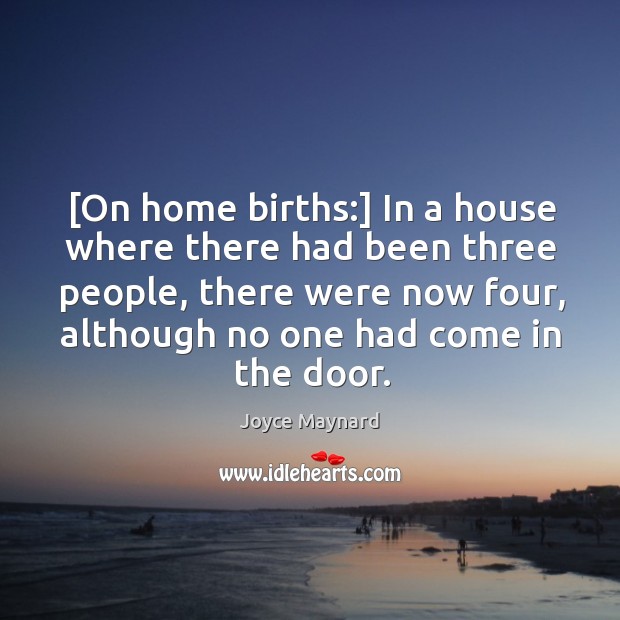 [On home births:] In a house where there had been three people, Joyce Maynard Picture Quote