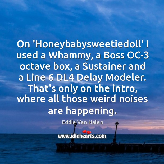 On ‘Honeybabysweetiedoll’ I used a Whammy, a Boss OC-3 octave box, a Eddie Van Halen Picture Quote