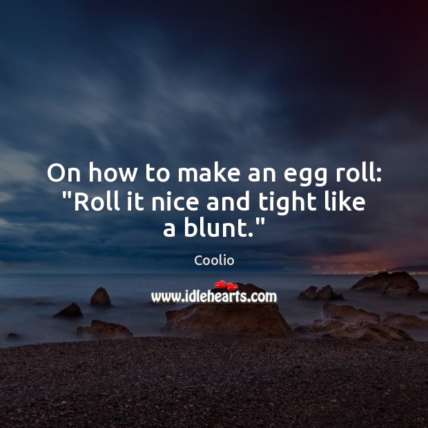 On how to make an egg roll: “Roll it nice and tight like a blunt.” Coolio Picture Quote