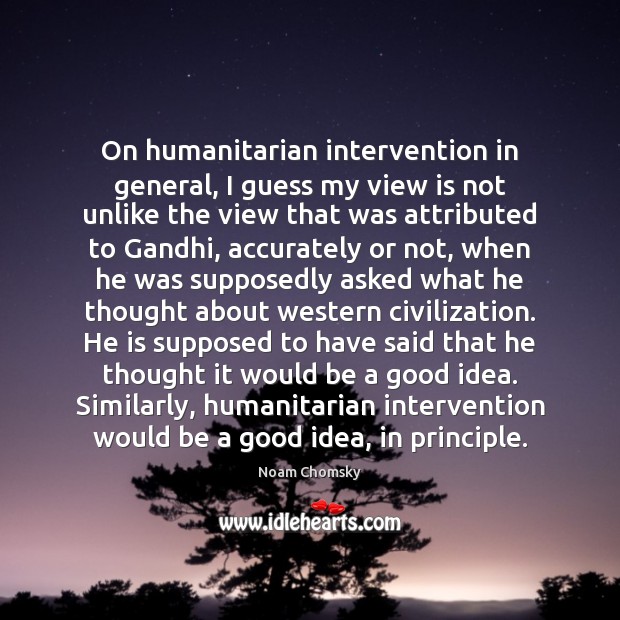 On humanitarian intervention in general, I guess my view is not unlike Noam Chomsky Picture Quote