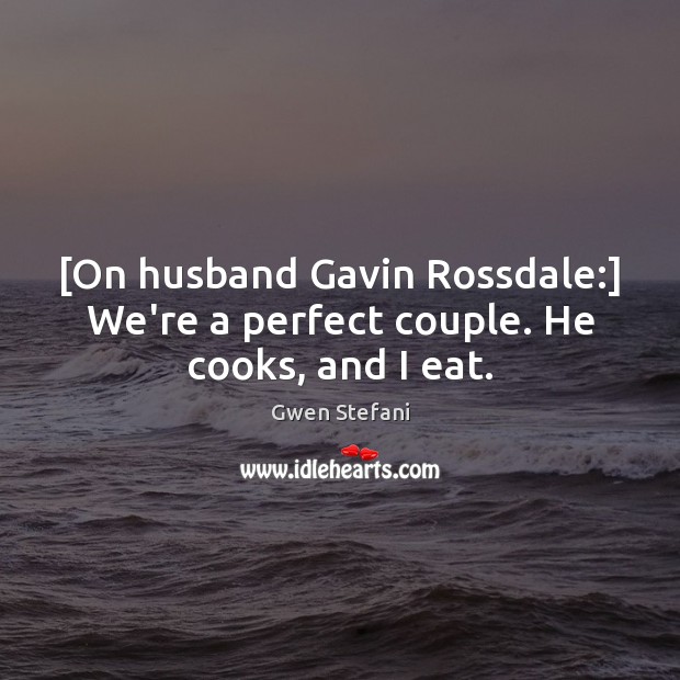 [On husband Gavin Rossdale:] We’re a perfect couple. He cooks, and I eat. Image