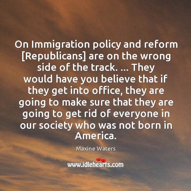 On Immigration policy and reform [Republicans] are on the wrong side of Maxine Waters Picture Quote