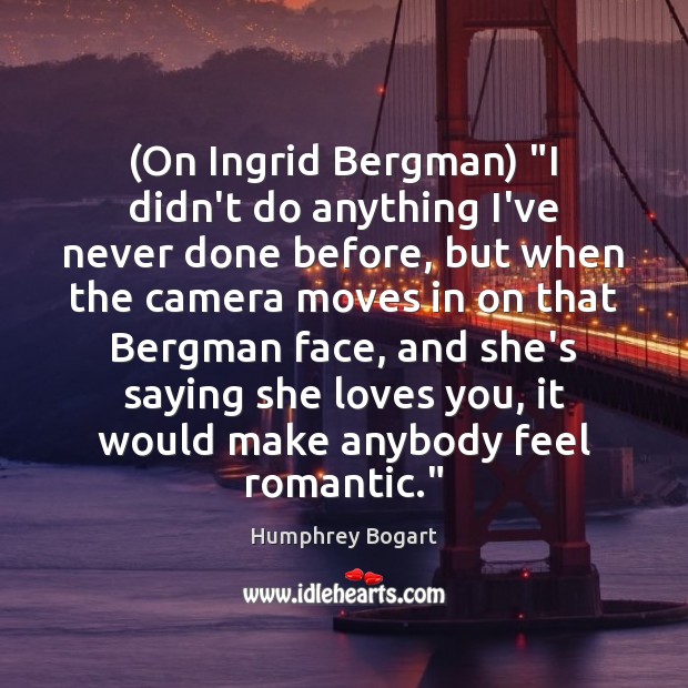 (On Ingrid Bergman) “I didn’t do anything I’ve never done before, but Humphrey Bogart Picture Quote