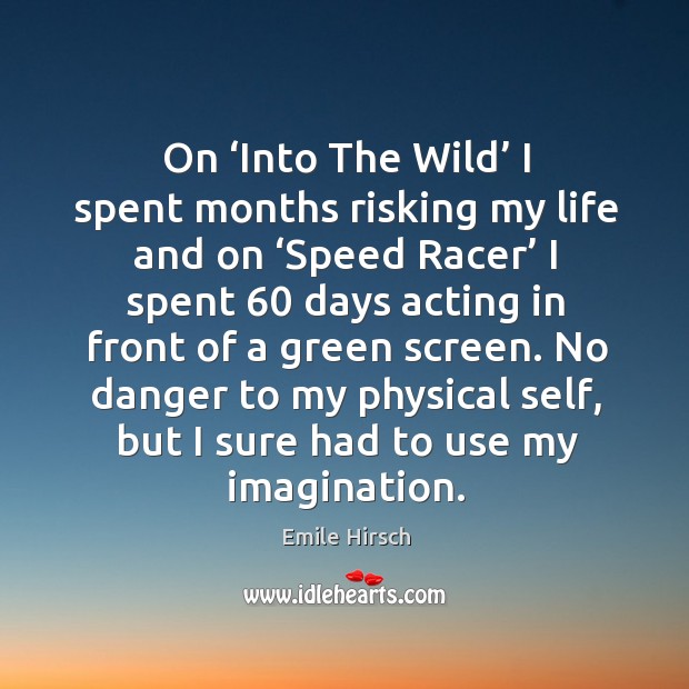 On ‘into the wild’ I spent months risking my life and on ‘speed racer’ I spent 60 days acting in front of a green screen. Image