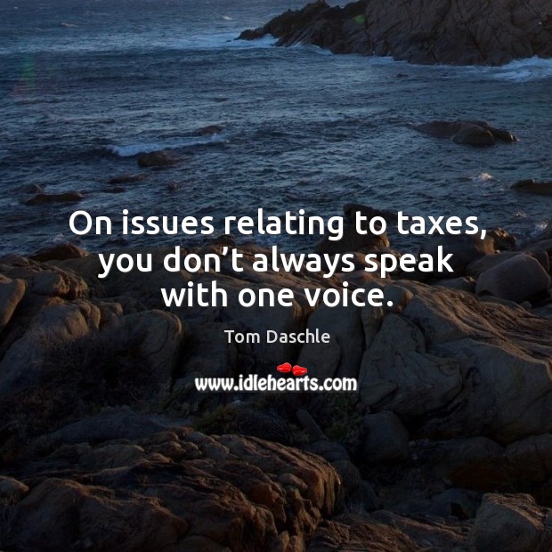 On issues relating to taxes, you don’t always speak with one voice. Tom Daschle Picture Quote