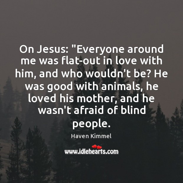 On Jesus: “Everyone around me was flat-out in love with him, and Haven Kimmel Picture Quote