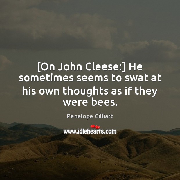 [On John Cleese:] He sometimes seems to swat at his own thoughts as if they were bees. Image