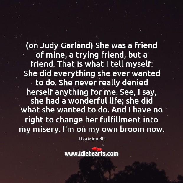 (on Judy Garland) She was a friend of mine, a trying friend, Liza Minnelli Picture Quote