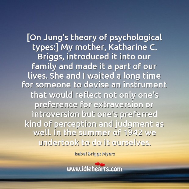 [On Jung’s theory of psychological types:] My mother, Katharine C. Briggs, introduced Isabel Briggs Myers Picture Quote