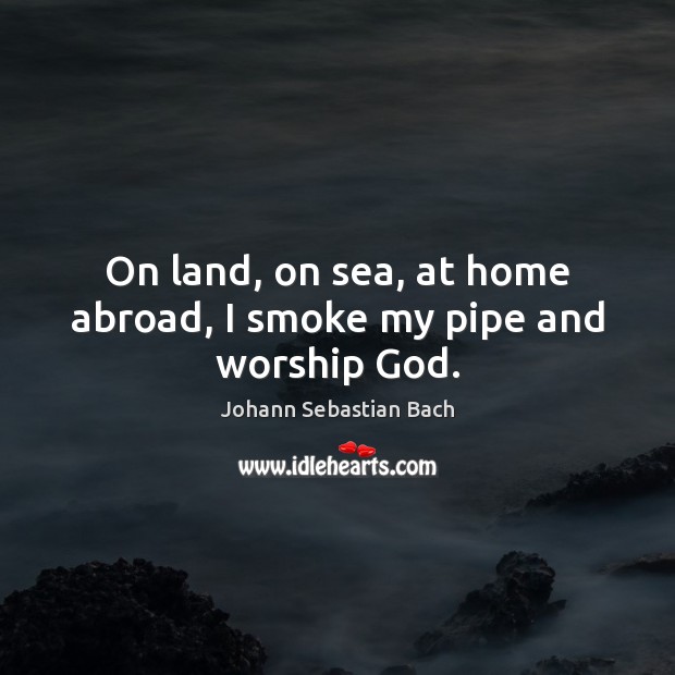 On land, on sea, at home abroad, I smoke my pipe and worship God. Image