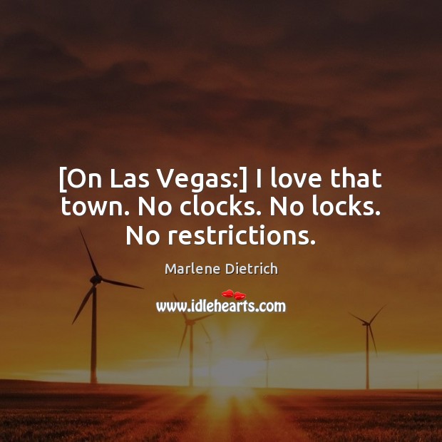 [On Las Vegas:] I love that town. No clocks. No locks. No restrictions. Marlene Dietrich Picture Quote