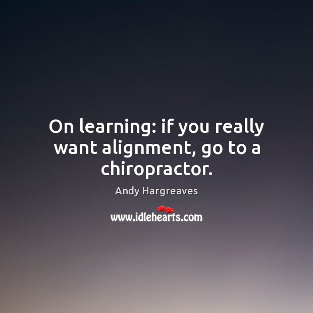 On learning: if you really want alignment, go to a chiropractor. Andy Hargreaves Picture Quote