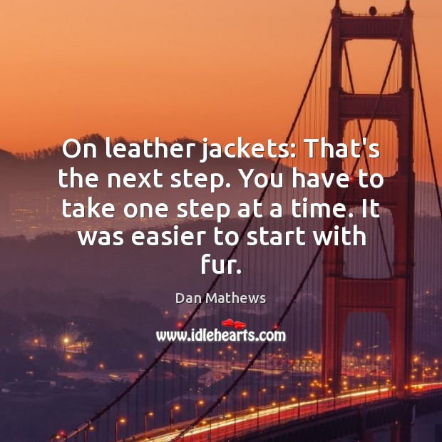 On leather jackets: That’s the next step. You have to take one Dan Mathews Picture Quote