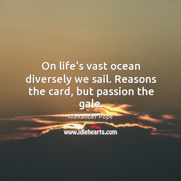 On life’s vast ocean diversely we sail. Reasons the card, but passion the gale. Alexander Pope Picture Quote
