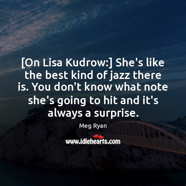 [On Lisa Kudrow:] She’s like the best kind of jazz there is. Meg Ryan Picture Quote