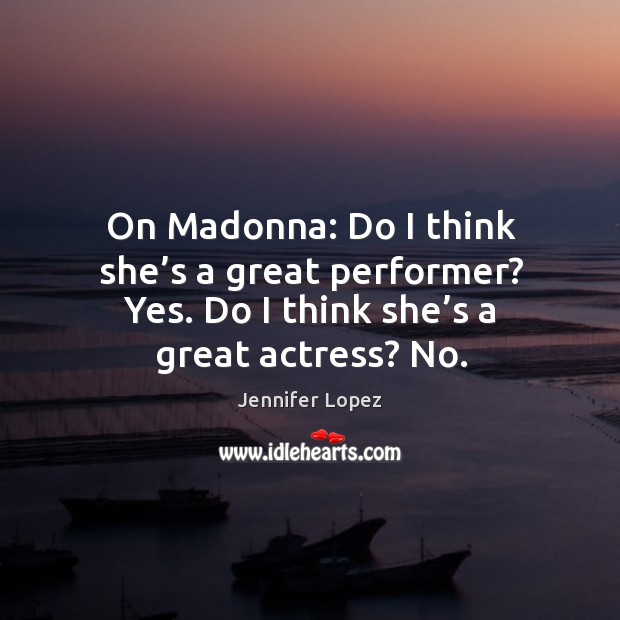 On madonna: do I think she’s a great performer? yes. Do I think she’s a great actress? no. Jennifer Lopez Picture Quote
