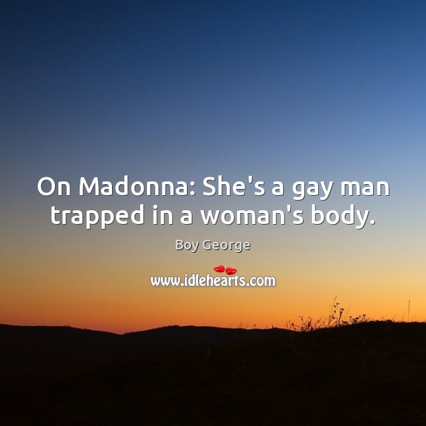 On Madonna: She’s a gay man trapped in a woman’s body. Boy George Picture Quote