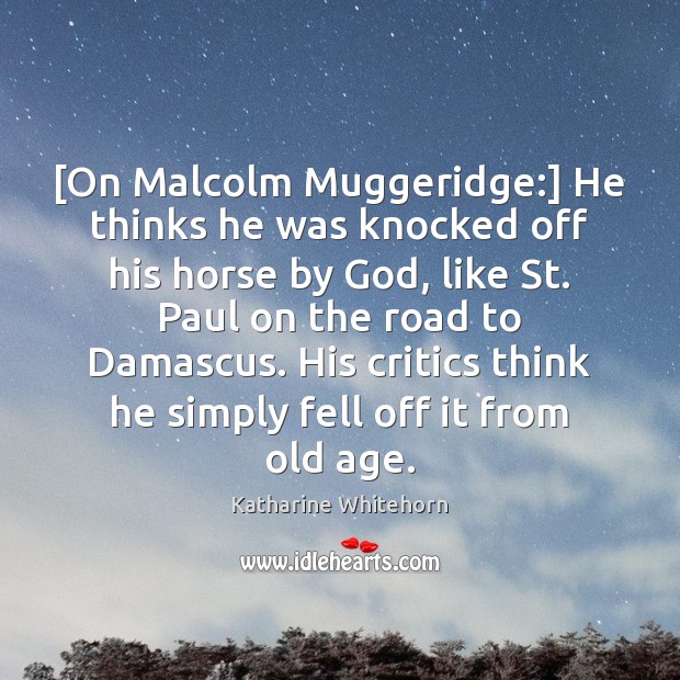 [On Malcolm Muggeridge:] He thinks he was knocked off his horse by 
