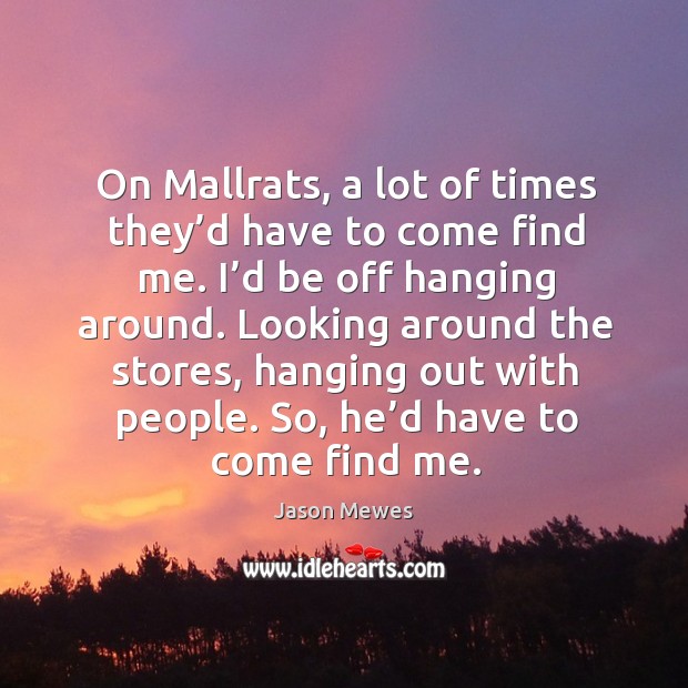 On mallrats, a lot of times they’d have to come find me. I’d be off hanging around. Image