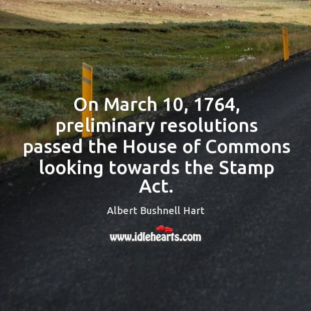 On march 10, 1764, preliminary resolutions passed the house of commons looking towards the stamp act. Albert Bushnell Hart Picture Quote