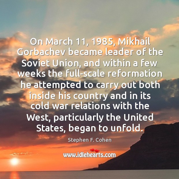 On march 11, 1985, mikhail gorbachev became leader of the soviet union Stephen F. Cohen Picture Quote