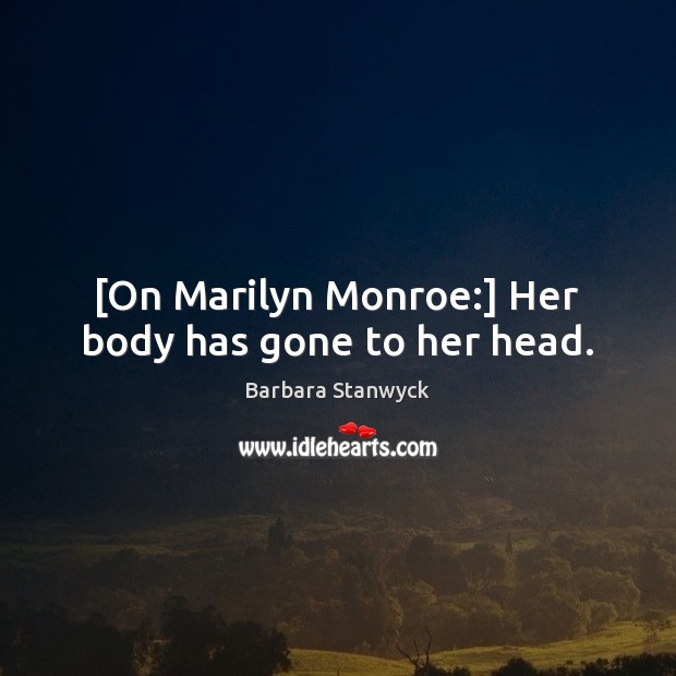 [On Marilyn Monroe:] Her body has gone to her head. Barbara Stanwyck Picture Quote