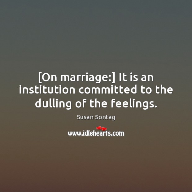 [On marriage:] It is an institution committed to the dulling of the feelings. Susan Sontag Picture Quote