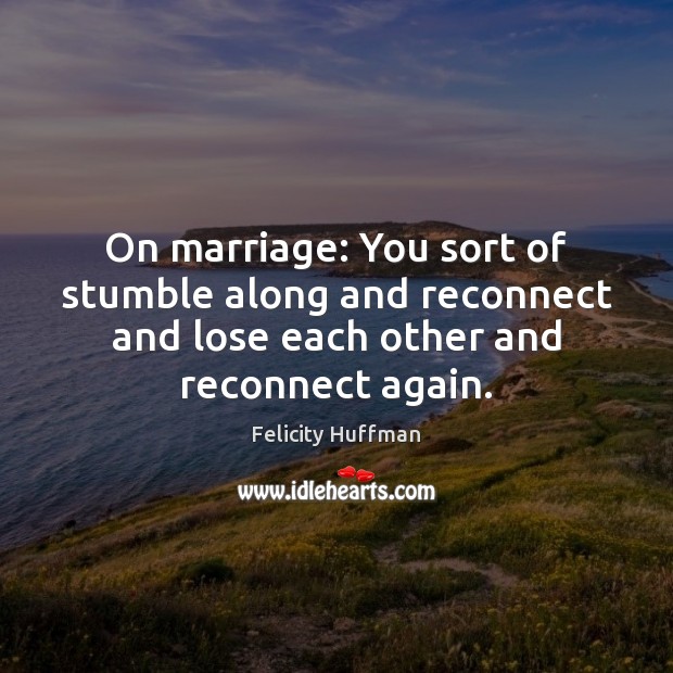 On marriage: You sort of stumble along and reconnect and lose each Image