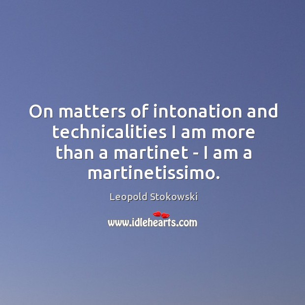 On matters of intonation and technicalities I am more than a martinet Leopold Stokowski Picture Quote