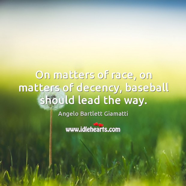 On matters of race, on matters of decency, baseball should lead the way. Angelo Bartlett Giamatti Picture Quote