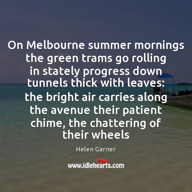 On Melbourne summer mornings the green trams go rolling in stately progress Helen Garner Picture Quote