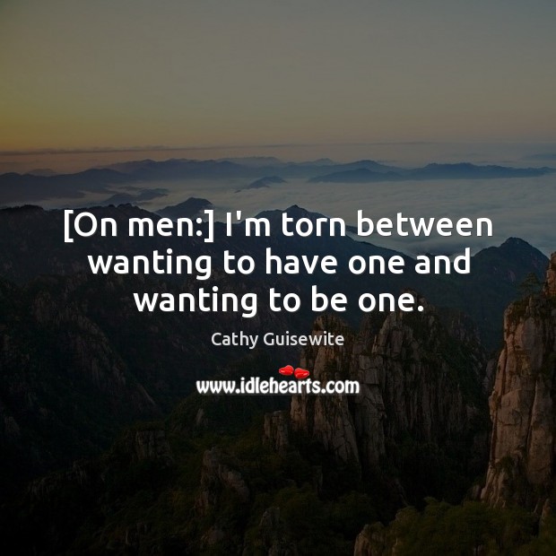 [On men:] I’m torn between wanting to have one and wanting to be one. Cathy Guisewite Picture Quote