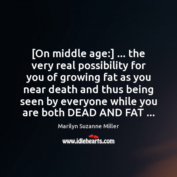 [On middle age:] … the very real possibility for you of growing fat Marilyn Suzanne Miller Picture Quote