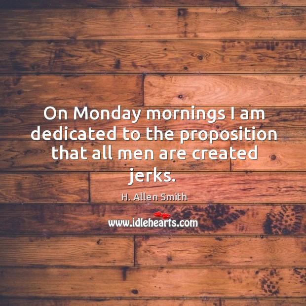 On monday mornings I am dedicated to the proposition that all men are created jerks. H. Allen Smith Picture Quote