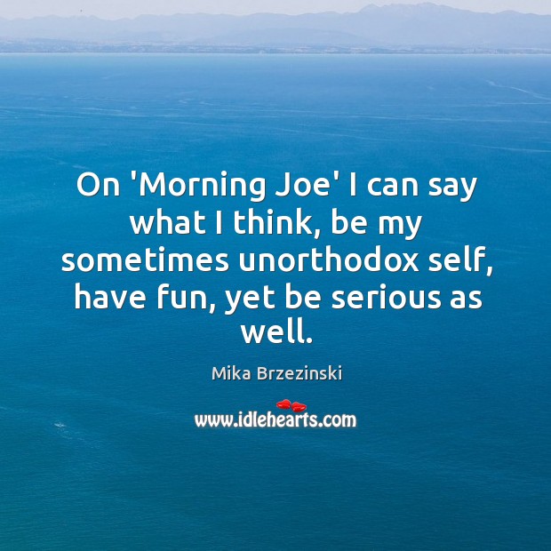On ‘Morning Joe’ I can say what I think, be my sometimes Mika Brzezinski Picture Quote