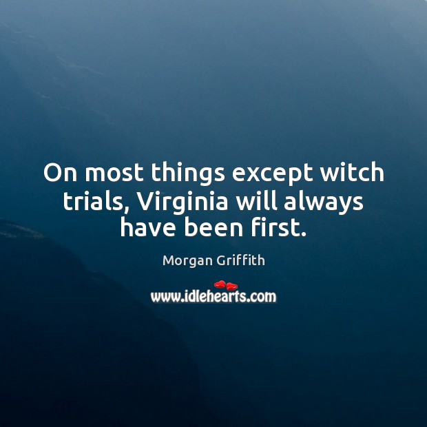On most things except witch trials, Virginia will always have been first. Morgan Griffith Picture Quote