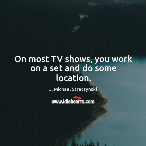 On most TV shows, you work on a set and do some location. J. Michael Straczynski Picture Quote