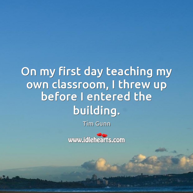 On my first day teaching my own classroom, I threw up before I entered the building. Tim Gunn Picture Quote