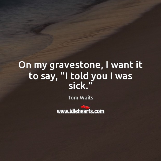 On my gravestone, I want it to say, “I told you I was sick.” Tom Waits Picture Quote