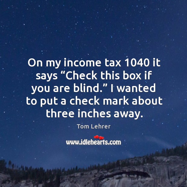 On my income tax 1040 it says “check this box if you are blind.” Tom Lehrer Picture Quote