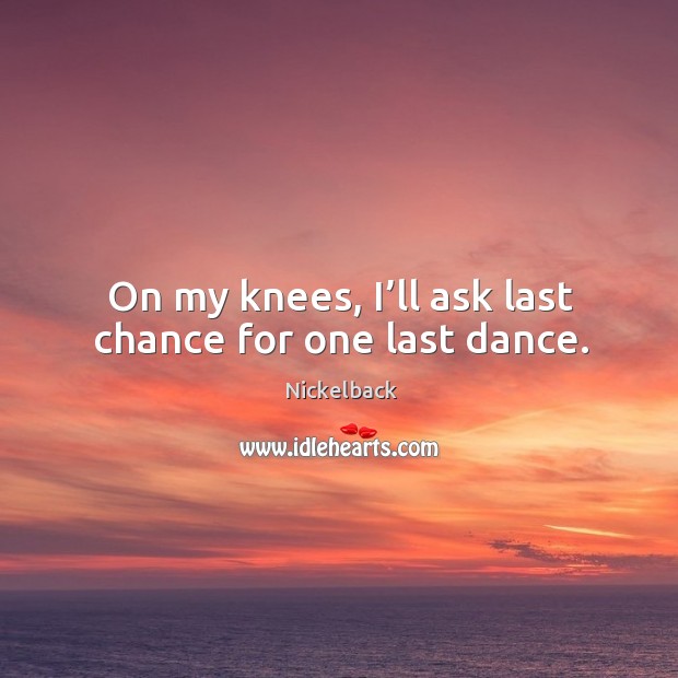 On my knees, I’ll ask last chance for one last dance. Nickelback Picture Quote