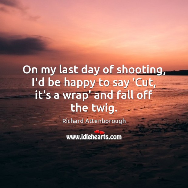 On my last day of shooting, I’d be happy to say ‘Cut, it’s a wrap’ and fall off the twig. Richard Attenborough Picture Quote