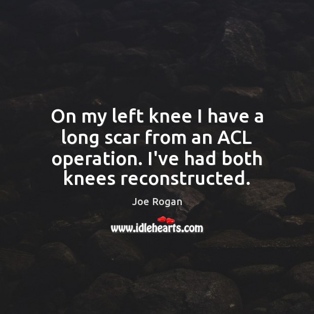 On my left knee I have a long scar from an ACL Joe Rogan Picture Quote