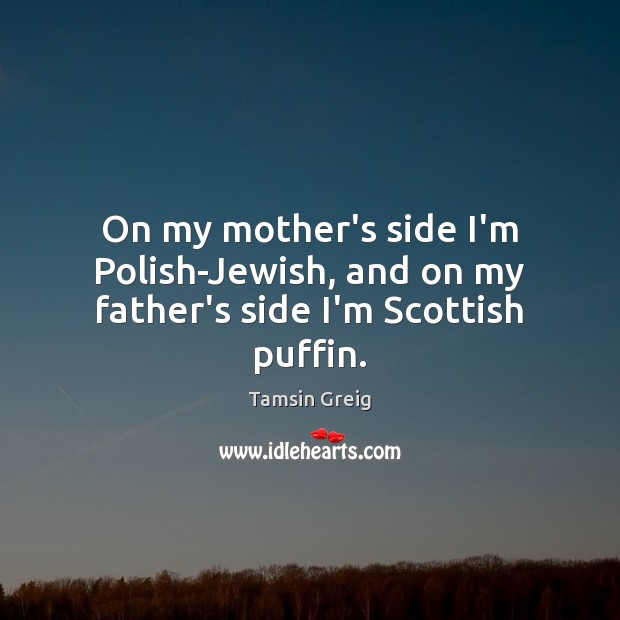 On my mother’s side I’m Polish-Jewish, and on my father’s side I’m Scottish puffin. Tamsin Greig Picture Quote