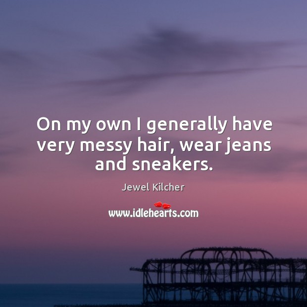 On my own I generally have very messy hair, wear jeans and sneakers. Jewel Kilcher Picture Quote