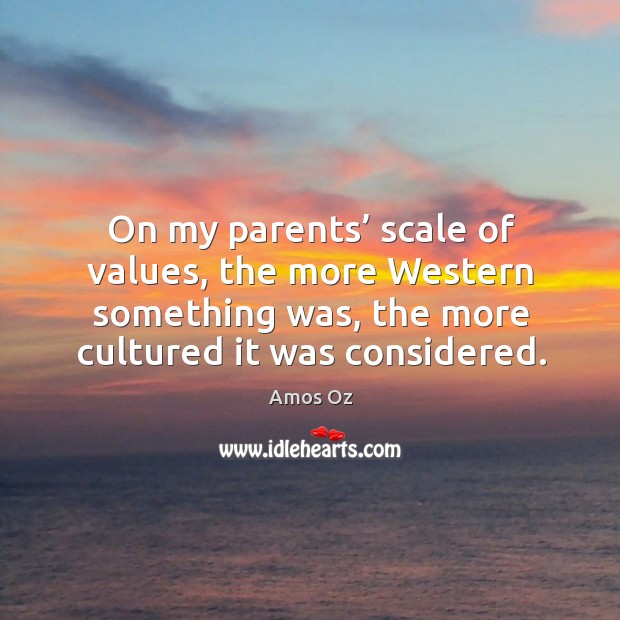 On my parents’ scale of values, the more western something was, the more cultured it was considered. Amos Oz Picture Quote