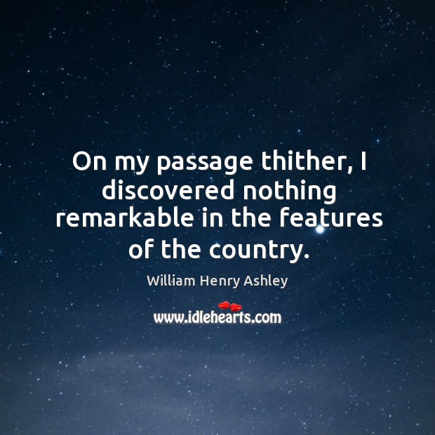 On my passage thither, I discovered nothing remarkable in the features of the country. William Henry Ashley Picture Quote