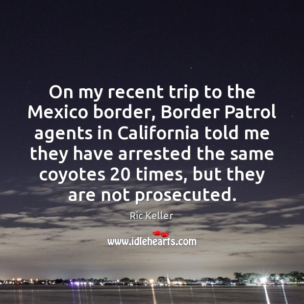 On my recent trip to the Mexico border, Border Patrol agents in Ric Keller Picture Quote