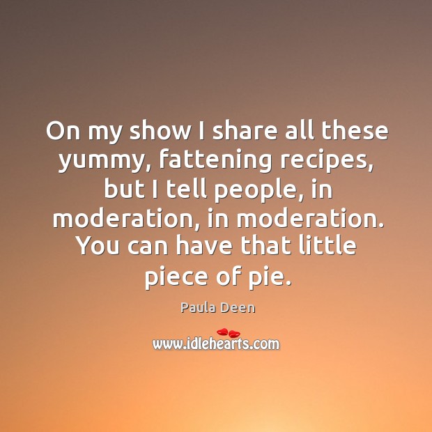 On my show I share all these yummy, fattening recipes, but I tell people, in moderation Image